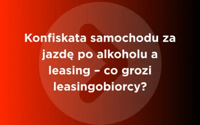 Konfiskata samochodu za jazdę po alkoholu a leasing – co grozi leasingobiorcy?