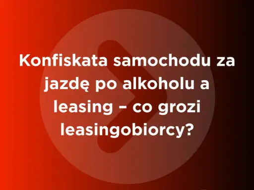 Konfiskata samochodu za jazdę po alkoholu a leasing – co grozi leasingobiorcy?